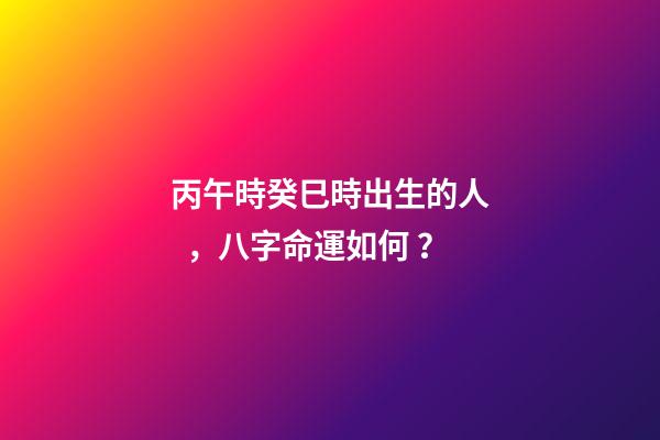 丙午時癸巳時出生的人，八字命運如何？